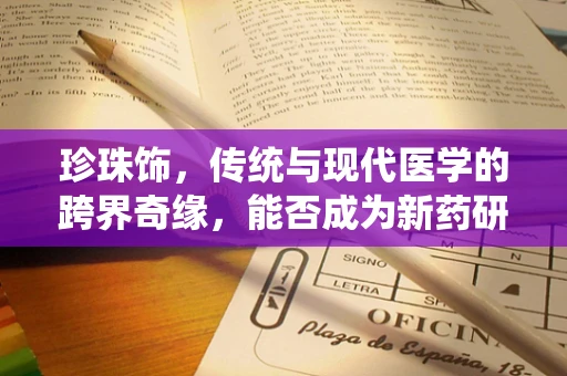 珍珠饰，传统与现代医学的跨界奇缘，能否成为新药研发的灵感之源？