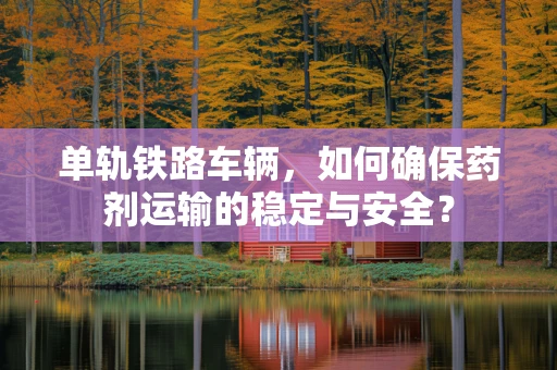 单轨铁路车辆，如何确保药剂运输的稳定与安全？