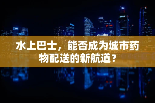 水上巴士，能否成为城市药物配送的新航道？