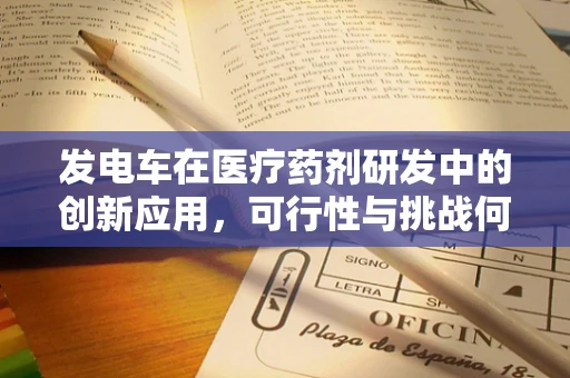 发电车在医疗药剂研发中的创新应用，可行性与挑战何在？