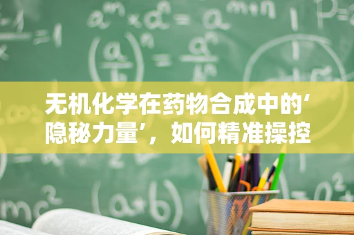 无机化学在药物合成中的‘隐秘力量’，如何精准操控离子交换？