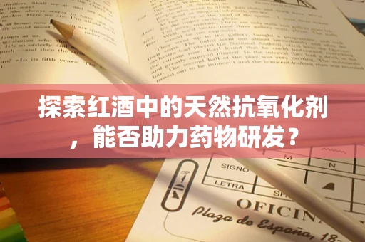 探索红酒中的天然抗氧化剂，能否助力药物研发？