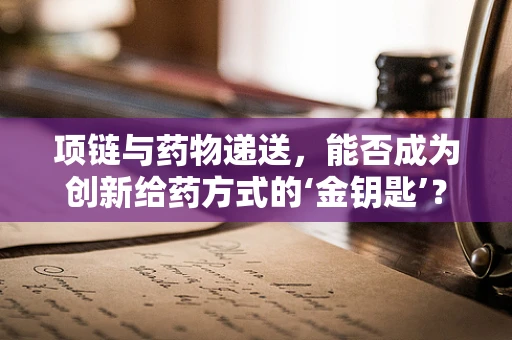 项链与药物递送，能否成为创新给药方式的‘金钥匙’？