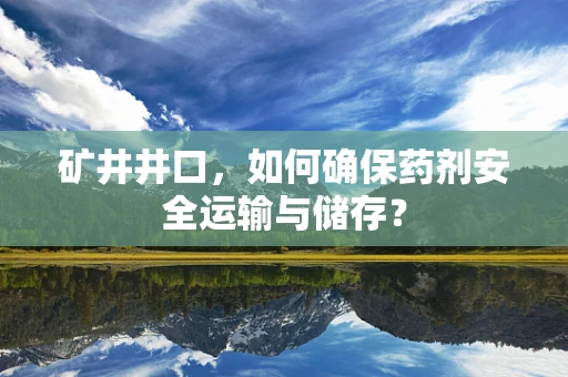 矿井井口，如何确保药剂安全运输与储存？