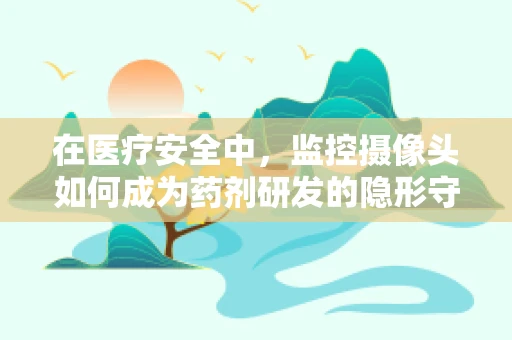 在医疗安全中，监控摄像头如何成为药剂研发的隐形守护者？