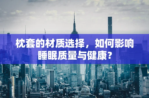 枕套的材质选择，如何影响睡眠质量与健康？