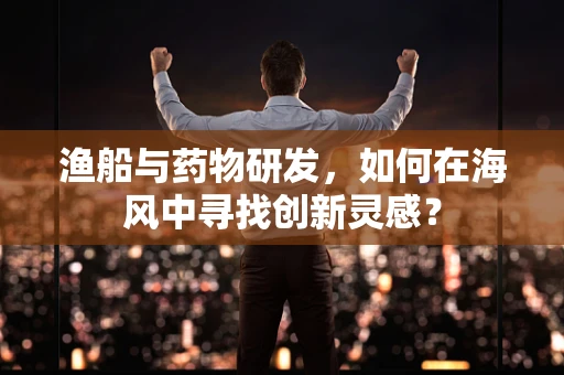 渔船与药物研发，如何在海风中寻找创新灵感？