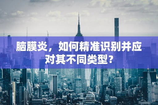 脑膜炎，如何精准识别并应对其不同类型？