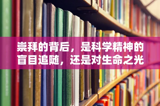 崇拜的背后，是科学精神的盲目追随，还是对生命之光的深刻理解？