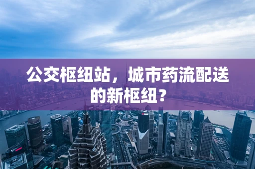 公交枢纽站，城市药流配送的新枢纽？