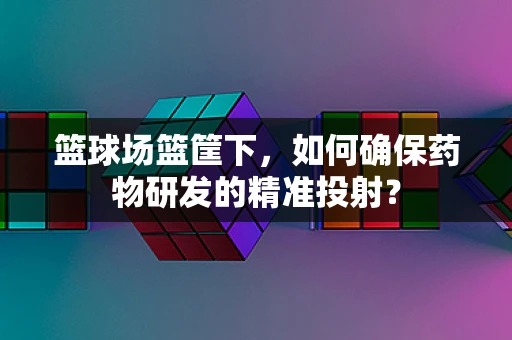 篮球场篮筐下，如何确保药物研发的精准投射？