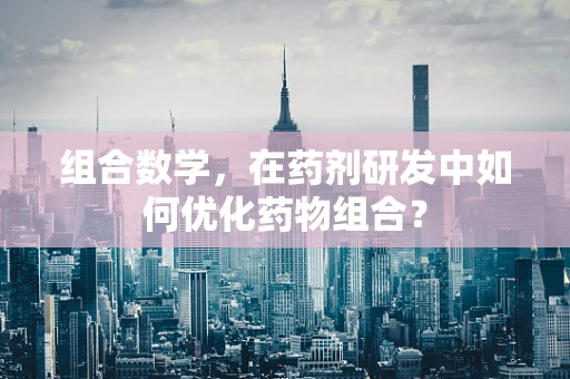 组合数学，在药剂研发中如何优化药物组合？