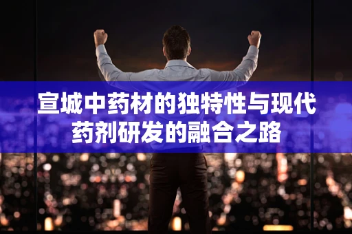 宣城中药材的独特性与现代药剂研发的融合之路