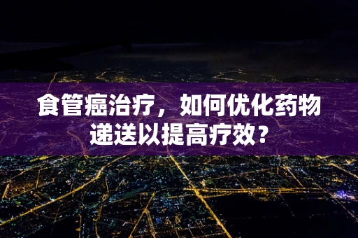 食管癌治疗，如何优化药物递送以提高疗效？