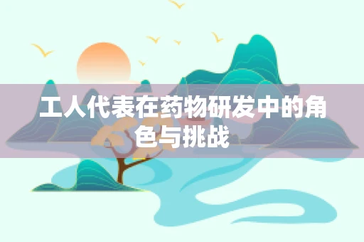 工人代表在药物研发中的角色与挑战