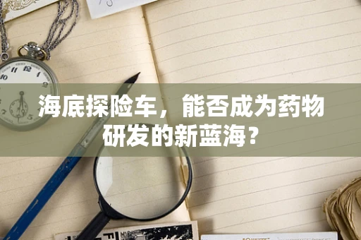 海底探险车，能否成为药物研发的新蓝海？