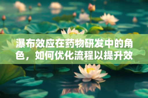 瀑布效应在药物研发中的角色，如何优化流程以提升效率？