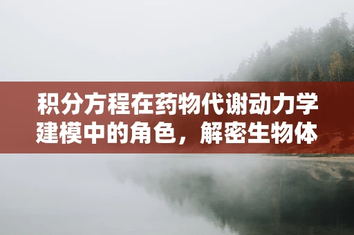 积分方程在药物代谢动力学建模中的角色，解密生物体内药物浓度的秘密