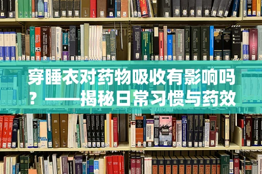 穿睡衣对药物吸收有影响吗？——揭秘日常习惯与药效的微妙关系