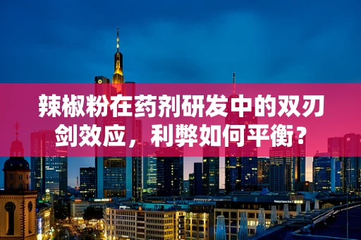 辣椒粉在药剂研发中的双刃剑效应，利弊如何平衡？