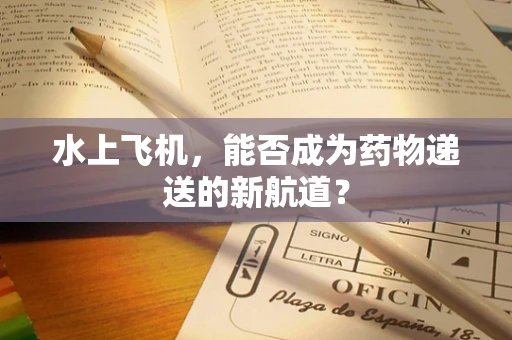 水上飞机，能否成为药物递送的新航道？