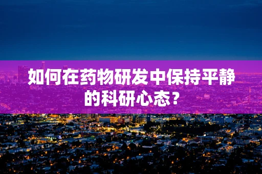 如何在药物研发中保持平静的科研心态？