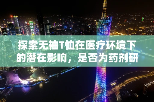 探索无袖T恤在医疗环境下的潜在影响，是否为药剂研发人员的着装新选择？