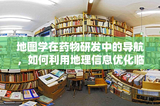 地图学在药物研发中的导航，如何利用地理信息优化临床试验设计？