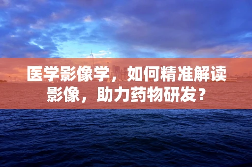 医学影像学，如何精准解读影像，助力药物研发？