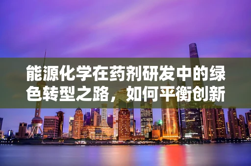 能源化学在药剂研发中的绿色转型之路，如何平衡创新与可持续性？