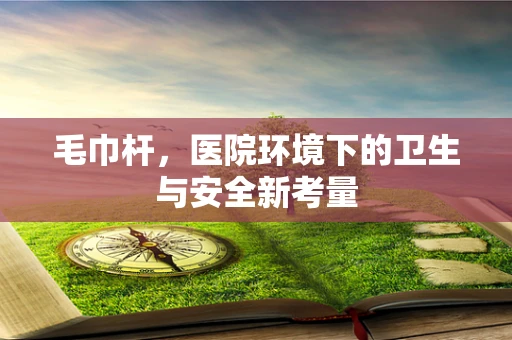 毛巾杆，医院环境下的卫生与安全新考量