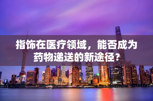 指饰在医疗领域，能否成为药物递送的新途径？