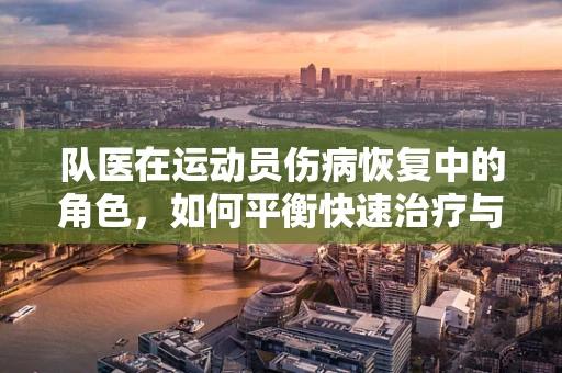 队医在运动员伤病恢复中的角色，如何平衡快速治疗与长期健康？