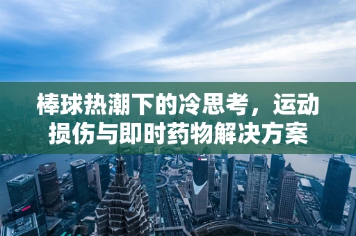 棒球热潮下的冷思考，运动损伤与即时药物解决方案