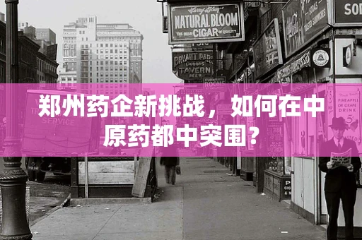 郑州药企新挑战，如何在中原药都中突围？