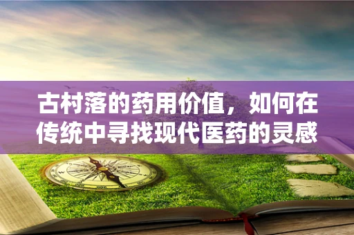 古村落的药用价值，如何在传统中寻找现代医药的灵感？