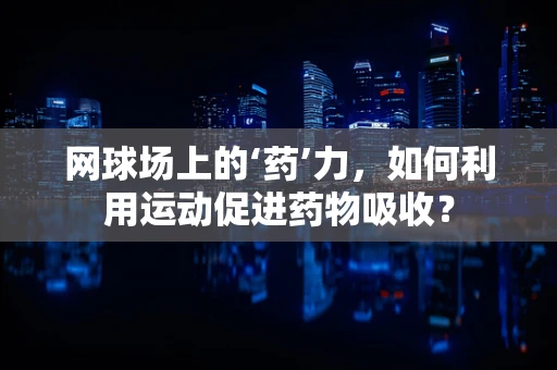 网球场上的‘药’力，如何利用运动促进药物吸收？