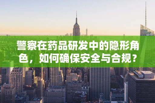 警察在药品研发中的隐形角色，如何确保安全与合规？