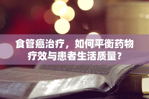 食管癌治疗，如何平衡药物疗效与患者生活质量？