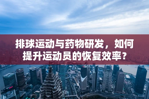 排球运动与药物研发，如何提升运动员的恢复效率？