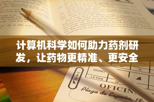 计算机科学如何助力药剂研发，让药物更精准、更安全？