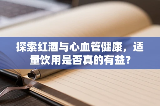 探索红酒与心血管健康，适量饮用是否真的有益？