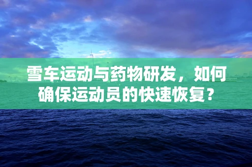 雪车运动与药物研发，如何确保运动员的快速恢复？