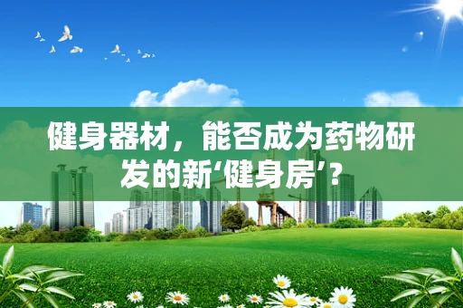 健身器材，能否成为药物研发的新‘健身房’？