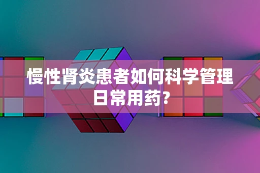 慢性肾炎患者如何科学管理日常用药？