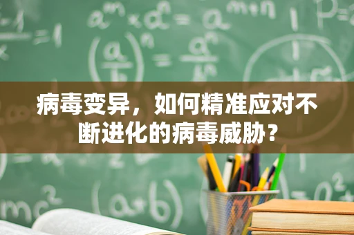 病毒变异，如何精准应对不断进化的病毒威胁？