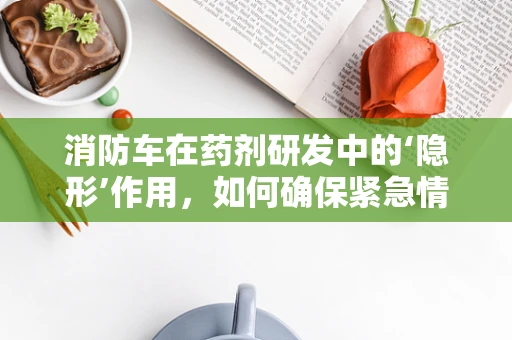 消防车在药剂研发中的‘隐形’作用，如何确保紧急情况下的药物供应？