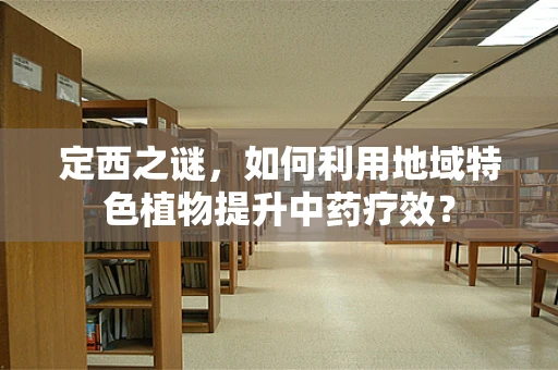 定西之谜，如何利用地域特色植物提升中药疗效？