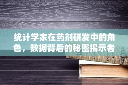 统计学家在药剂研发中的角色，数据背后的秘密揭示者？