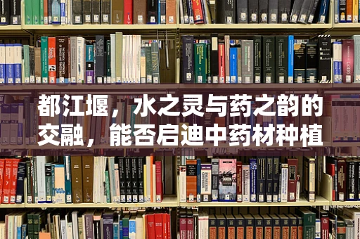 都江堰，水之灵与药之韵的交融，能否启迪中药材种植新思路？